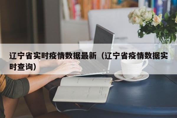 辽宁省实时疫情数据最新（辽宁省疫情数据实时查询）