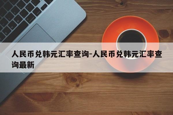 人民币兑韩元汇率查询-人民币兑韩元汇率查询最新