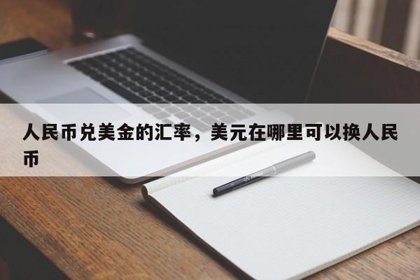 人民币兑美金的汇率,美元在哪里可以换人民币
