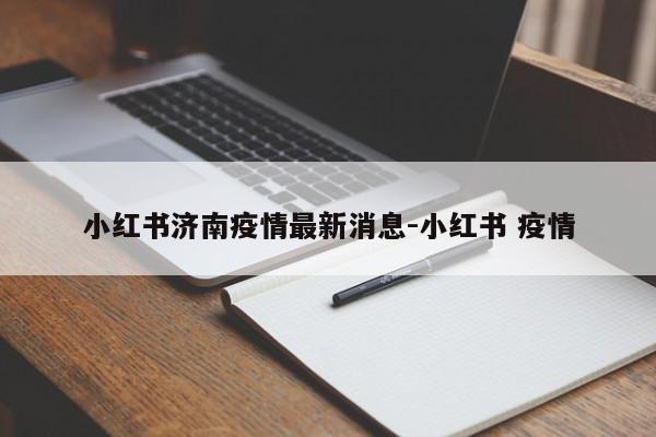 小红书济南疫情最新消息-小红书 疫情