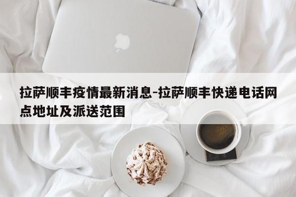 拉萨顺丰疫情最新消息-拉萨顺丰快递电话网点地址及派送范围