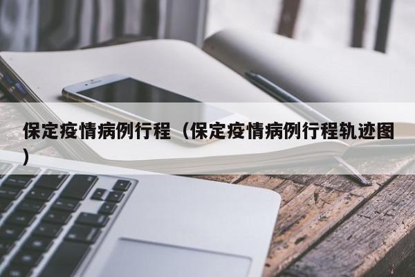 保定疫情病例行程(保定疫情病例行程轨迹图)