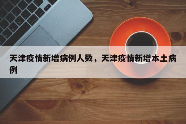 天津疫情新增病例人数,天津疫情新增本土病例