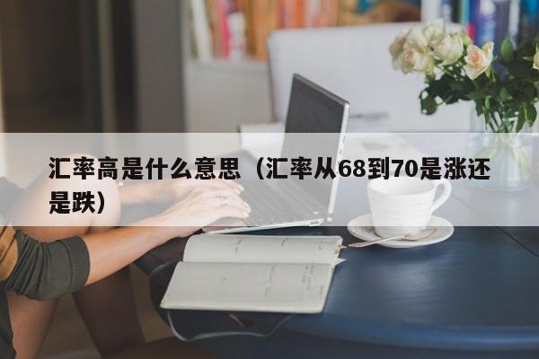 汇率高是什么意思(汇率从68到70是涨还是跌)