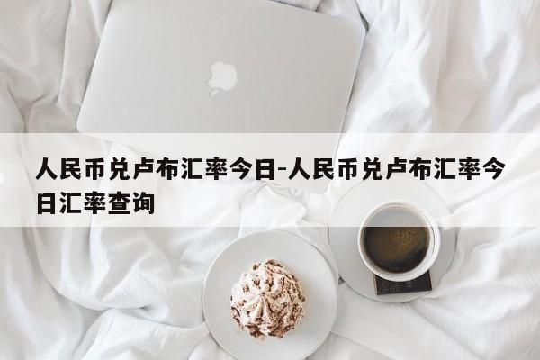 人民币兑卢布汇率今日-人民币兑卢布汇率今日汇率查询