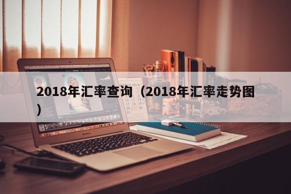 2018年汇率查询(2018年汇率走势图)