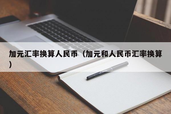 加元汇率换算人民币(加元和人民币汇率换算)