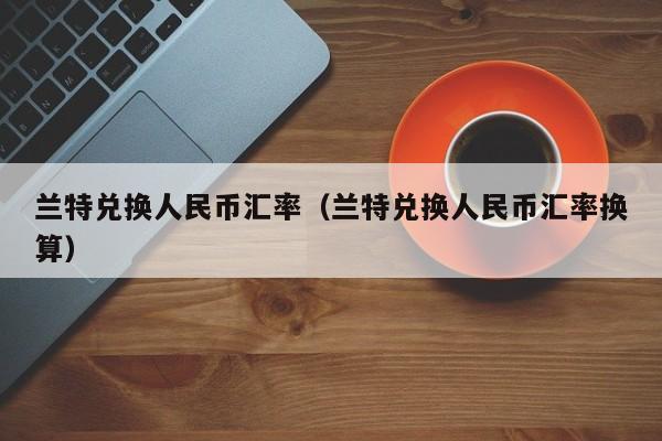 兰特兑换人民币汇率(兰特兑换人民币汇率换算)