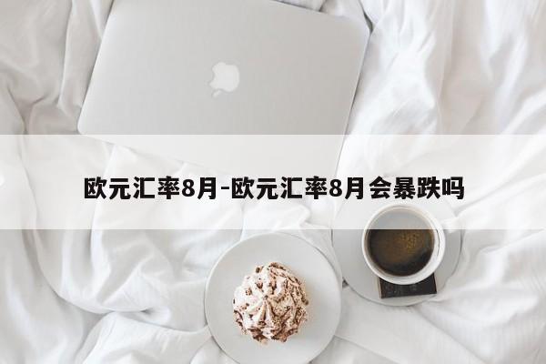 欧元汇率8月-欧元汇率8月会暴跌吗