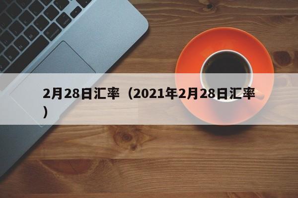 2月28日汇率(2021年2月28日汇率)